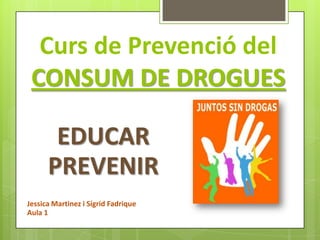Curs de Prevenció del
CONSUM DE DROGUES
EDUCAR
PREVENIR
Jessica Martinez i Sígrid Fadrique
Aula 1
 