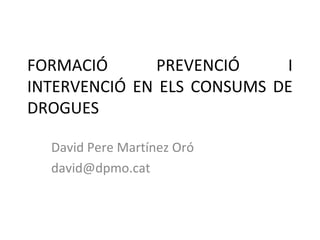 FORMACIÓ PREVENCIÓ I
INTERVENCIÓ EN ELS CONSUMS DE
DROGUES
David Pere Martínez Oró
david@dpmo.cat
 