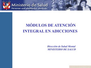 MÓDULOS DE ATENCIÓN
INTEGRAL EN ADICCIONES
Dirección de Salud Mental
MINISTERIO DE SALUD
 