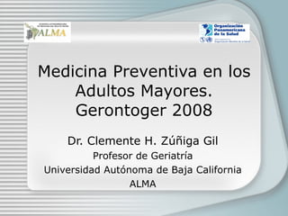 Medicina Preventiva en los Adultos Mayores. Gerontoger 2008 Dr. Clemente H. Z úñiga Gil Profesor de Geriatría Universidad Autónoma de Baja California ALMA 