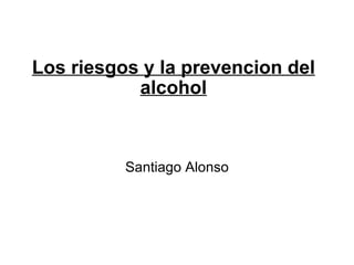 Los riesgos y la prevencion del alcohol Santiago Alonso 