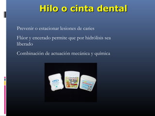 Hilo o cinta dental

Prevenir o estacionar lesiones de caries
Flúor y encerado permite que por hidrólisis sea
liberado
Combinación de actuación mecánica y química
 