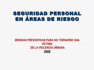 SEGURIDAD PERSONAL EN ÁREAS DE RIESGO MEDIDAS PREVENTIVAS PARA NO TORNARSE UNA VÍCTIMA DE LA VIOLENCIA URBANA 2008 