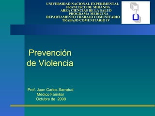 Prevención de Violencia UNIVERSIDAD NACIONAL EXPERIMENTAL    FRANCISCO DE MIRANDA   AREA CIENCIAS DE LA SALUD   PROGRAMA MEDICINA DEPARTAMENTO TRABAJO COMUNITARIO   TRABAJO COMUNITARIO IV Prof. Juan Carlos Sarratud Médico Familiar Octubre de  2008 