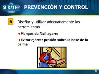 23
6
PREVENCIÓN Y CONTROL
Diseñar y utilizar adecuadamente las
herramientas
Mangos de fácil agarre
Evitar ejercer presión sobre la base de la
palma
 