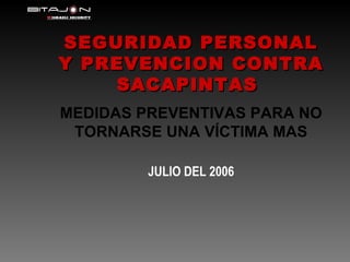 SEGURIDAD PERSONAL Y PREVENCION CONTRA SACAPINTAS  MEDIDAS PREVENTIVAS PARA NO TORNARSE UNA VÍCTIMA MAS JULIO DEL 2006 