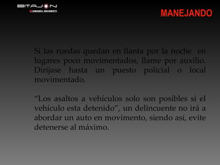 Si las ruedas quedan en llanta por la noche  en lugares poco movimentados, llame por auxilio. Dirijase hasta un puesto policial o local movimentado. “ Los asaltos a vehículos solo son posibles si el vehículo esta detenido”, un delincuente no irá a abordar un auto en movimento, siendo así, evite detenerse al máximo.  MANEJANDO 