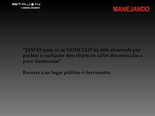 “ JAMAS pare, si su VEHICULO ha sido alcanzado por piedras o cualquier otro objeto en calles desconocidas o poco iluminadas” Recurra a un lugar público ó Servicentro. MANEJANDO 