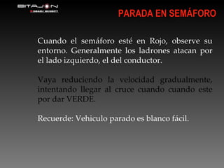 Cuando el semáforo esté en Rojo, observe su entorno. Generalmente los ladrones atacan por el lado izquierdo, el del conductor. Vaya reduciendo la velocidad gradualmente, intentando llegar al cruce cuando cuando este por dar VERDE. Recuerde: Vehiculo parado es blanco fácil. PARADA EN SEMÁFORO 