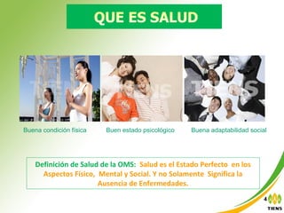 Definición de Salud de la OMS: Salud es el Estado Perfecto en los
Aspectos Físico, Mental y Social. Y no Solamente Significa la
Ausencia de Enfermedades.
Buen estado psicológicoBuena condición física Buena adaptabilidad social
4
 