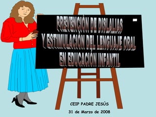 PREVENCIÓN DE DISLALIAS  Y ESTIMULACIÓN DEL LENGUAJE ORAL EN EDUCACIÓN INFANTIL CEIP PADRE JESÚS 31 de Marzo de 2008 