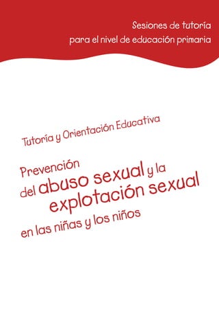 Sesiones de tutoría
para el nivel de educación primaria
Prevención
del abuso sexualy la
explotación sexual
en las niñas y los niños
Tutoría y Orientación Educativa
 