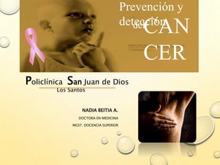 NADIA BEITIA A.
DOCTORA EN MEDICINA
MGST. DOCENCIA SUPERIOR
Prevención y
deteccióndel
CAN
CER
Policlínica San Juan de Dios
Los Santos
 