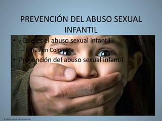 PREVENCIÓN DEL ABUSO SEXUAL
INFANTIL
• ¿Qué es el abuso sexual infantil?
– Cifras en Colombia
• Prevención del abuso sexual infantil
© Editora Cultural Internacional SAS
 