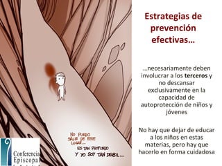 Estrategias de
prevención
efectivas…
…necesariamente deben
involucrar a los terceros y
no descansar
exclusivamente en la
capacidad de
autoprotección de niños y
jóvenes
No hay que dejar de educar
a los niños en estas
materias, pero hay que
hacerlo en forma cuidadosa
 