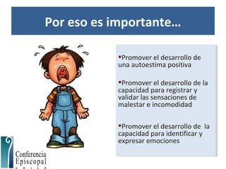 Por eso es importante…
•Promover el desarrollo de
una autoestima positiva
•Promover el desarrollo de la
capacidad para registrar y
validar las sensaciones de
malestar e incomodidad
•Promover el desarrollo de la
capacidad para identificar y
expresar emociones
•Promover el desarrollo de
una autoestima positiva
•Promover el desarrollo de la
capacidad para registrar y
validar las sensaciones de
malestar e incomodidad
•Promover el desarrollo de la
capacidad para identificar y
expresar emociones
 