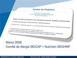 PREVENCIÓN DE LA ALERGIA ALIMENTARIA PROTOCOLO UPIQ – SERGIO NEGRE POLICARPO
• Marzo 2008.
• Comité de Alergia SEICAP + Nutrición SEGHNP.
 