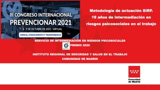 Metodología de actuación SIRP.
18 años de intermediación en
riesgos psicosociales en el trabajo
SERVICIO DE INTERMEDIACIÓN EN RIESGOS PSICOSOCIALES
PREMIO 2020
INSTITUTO REGIONAL DE SEGURIDAD Y SALUD EN EL TRABAJO
COMUNIDAD DE MADRID
1
 