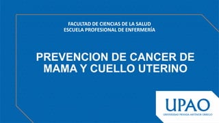 PREVENCION DE CANCER DE
MAMA Y CUELLO UTERINO
FACULTAD DE CIENCIAS DE LA SALUD
ESCUELA PROFESIONAL DE ENFERMERÍA
 