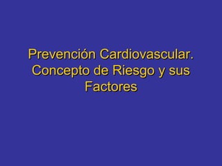 Prevención Cardiovascular.Prevención Cardiovascular.
Concepto de Riesgo y susConcepto de Riesgo y sus
FactoresFactores
 