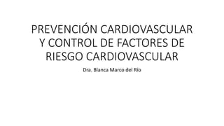 PREVENCIÓN CARDIOVASCULAR
Y CONTROL DE FACTORES DE
RIESGO CARDIOVASCULAR
Dra. Blanca Marco del Río
 