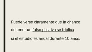 Puede verse claramente que la chance
de tener un falso positivo se triplica
si el estudio es anual durante 10 años.
 