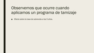 Observemos que ocurre cuando
aplicamos un programa de tamizaje
■ Efecto sobre la tasa de sobrevida a los 5 años.
 