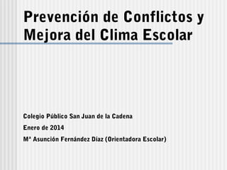 Prevención de Conflictos y
Mejora del Clima Escolar

Colegio Público San Juan de la Cadena
Enero de 2014
Mª Asunción Fernández Díaz (Orientadora Escolar)

 