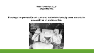 MINISTERIO DE SALUD
SALUD MENTAL
Estrategia de prevención del consumo nocivo de alcohol y otras sustancias
psicoactivas en adolescentes.
 