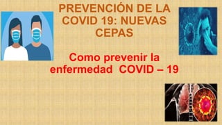 PREVENCIÓN DE LA
COVID 19: NUEVAS
CEPAS
Como prevenir la
enfermedad COVID – 19
 
