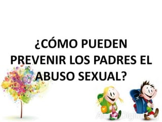 ¿CÓMO PUEDEN
PREVENIR LOS PADRES EL
ABUSO SEXUAL?
 