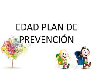 EDAD PLAN DE
PREVENCIÓN
 