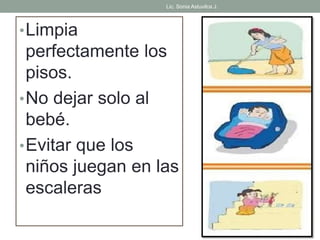 Lic. Sonia Astuvilca J. 
•Limpia 
perfectamente los 
pisos. 
•No dejar solo al 
bebé. 
•Evitar que los 
niños juegan en las 
escaleras 
 