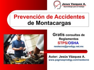 Prevención de Accidentes
    de Montacargas
              Gratis consultas de
                  Reglamentos
                 STPS/OSHA
               neotecno@prodigy.net.mx



           Autor: Jesús Vázquez A.
           www.paginasprodigy.com/neotecno
 