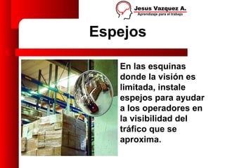 Espejos

   En las esquinas
   donde la visión es
   limitada, instale
   espejos para ayudar
   a los operadores en
   la visibilidad del
   tráfico que se
   aproxima.
 