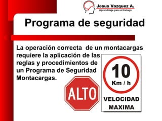 Programa de seguridad

La operación correcta de un montacargas
requiere la aplicación de las
reglas y procedimientos de
un Programa de Seguridad            de
Montacargas.
 