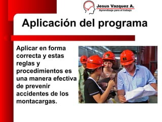 Aplicación del programa

Aplicar en forma
correcta y estas
reglas y
procedimientos es
una manera efectiva
de prevenir
accidentes de los
montacargas.
 