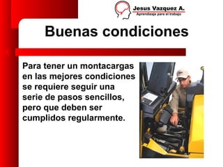 Buenas condiciones

Para tener un montacargas
en las mejores condiciones
se requiere seguir una
serie de pasos sencillos,
pero que deben ser
cumplidos regularmente.
 