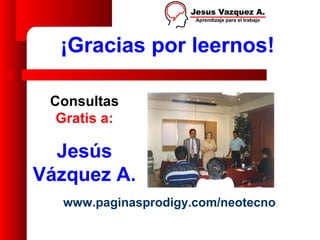 ¡Gracias por leernos!

 Consultas
  Gratis a:

  Jesús
Vázquez A.
  www.paginasprodigy.com/neotecno
 
