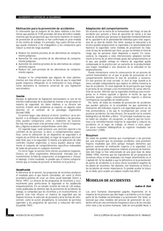 Motivación para la prevención de accidentes
Es interesante que la mayoría de los datos relativos a los fenó-
menos que postula la THR procedan del área del tráfico rodado,
mientras que las perspectivas que esta teoría mantiene en materia
de prevención de accidentes se han confirmado en gran medida
en los centros de trabajo. En principio, hay cuatro formas en las
que puede motivarse a los trabajadores y los conductores para
reducir su nivel de riesgo asumido:
• Reducir los beneficios previstos de las alternativas de comporta-
miento peligrosas.
• Aumentar los costes previstos de las alternativas de comporta-
miento peligrosas.
• Aumentar los beneficios previstos de las alternativas de compor-
tamiento seguras.
• Reducir los costes previstos de las alternativas de comporta-
miento seguras.
Aunque se ha comprobado que algunos de estos plantea-
mientos son más eficaces que otros, la idea de que la seguridad
puede mejorarse influyendo en la motivación es muy antigua,
como demuestra la existencia universal de una legislación
sancionadora.
Sanción
Aunque la aplicación de legislación sancionadora es uno de los
intentos tradicionales de la sociedad de motivar a las personas en
materia de seguridad, los datos relativos a su eficacia son
inciertos. Existen otros problemas al respecto, en algunos casos
descritos en el contexto de la psicología organizativa
(Arnold 1989).
En primer lugar, cabe destacar el efecto “profético” de la atri-
bución: si se atribuyen características indeseables a las personas,
éstas pueden comportarse como si realmente las tuvieran.
No hay más que tratar a las personas como si fueran irresponsa-
bles y algunos acabarán comportándose como tales.
En segundo lugar, suele prestarse una atención especial a los
controles de los procesos; es decir, a comportamientos especí-
ficos, como la utilización de un dispositivo de seguridad o el
respeto de un límite de velocidad, en lugar de ocuparse del resul-
tado final, que es la seguridad. El diseño y la aplicación de tales
controles resultan engorrosos, y nunca pueden abarcar total-
mente el conjunto de comportamientos específicos indeseables
de todas las personas en cualquier momento.
En tercer lugar, la sanción tiene efectos secundarios negativos.
Genera un clima organizativo disfuncional, marcado por el
resentimiento, la falta de cooperación, el antagonismo e, incluso,
el sabotaje. Como resultado, es posible que el mismo comporta-
miento que se trataba de prevenir se fomente en la práctica.
Incentivación
A diferencia de la sanción, los programas de incentivos producen
el resultado para el que fueron concebidos, así como el efecto
secundario positivo de crear un clima social favorable (Steers y
Porter 1991). La eficacia de los programas de incentivos y reco-
nocimiento para perfeccionar la seguridad se ha establecido
inequívocamente. En un estudio reciente de más de 120 evalua-
ciones publicadas de distintos tipo de prevención de accidentes de
trabajo, se comprobó que los incentivos y el reconocimiento, en
general, eran más eficaces en materia de seguridad que las
mejoras técnicas, la selección de personal y otras formas de inter-
vención, como la acción disciplinaria, la concesión de permisos
especiales y los programas de ejercicios y reducción del estrés
(Guastello 1991).
Adaptación del comportamiento
De acuerdo con la teoría de la homeostasis del riesgo, la tasa de
accidente por persona y hora de ejecución de tareas y la tasa
anual de accidentes por persona no dependen fundamentalmente
de la capacidad ni de la oportunidad del individuo para estar seguro,
sino de su deseo de estarlo. Por tanto, aunque la educación y la
técnica puedan proporcionar la capacidad o la oportunidad para
favorecer la seguridad, como medidas de prevención no redu-
cirán la tasa de accidentes por hora, ya que no limitan el nivel de
riesgo que las personas están dispuestas a asumir. En conse-
cuencia, la respuesta a estas intervenciones adoptará normal-
mente la forma de un determinado ajuste del comportamiento en
el que una posible ventaja en materia de seguridad queda
compensada en la práctica por un aumento de la productividad,
una mayor movilidad o una elevación de la velocidad en los
desplazamientos.
Puede interpretarse como la consecuencia de un proceso de
control homeostático en el que el grado de precaución en el
comportamiento determina la tasa de accidente y viceversa.
En este proceso de ciclo cerrado, el nivel de riesgo asumido es la
única variable independiente que explica en última instancia la
tasa de accidentes. El nivel depende de la percepción que tenga
la persona de las ventajas y los inconvenientes de varias alterna-
tivas de acción. Afirmar que la seguridad constituye una recom-
pensa en sí misma equivale a ignorar el hecho de que las
personas asumen riesgos conscientemente respecto a diversas
contingencias susceptibles de modificación.
Por tanto, de todas las medidas de prevención de accidentes
que pueden aplicarse en la actualidad, las que aumentan la
motivación del individuo respecto a la seguridad parecen ser las
más prometedoras, y las que le recompensan por actuar sin
provocar accidentes, las más eficaces. De acuerdo con la revisión
bibliográfica de McAfee y Winn: “El principal resultado fue que,
en todos los estudios, sin excepción, se observó que los incen-
tivos y la retroinformación mejoran la seguridad y reducen los
accidentes en el lugar de trabajo, al menos a corto plazo.
En pocas revisiones bibliográficas se registran resultados tan
coherentes” (1989).
Resumen
De todos los posibles sistemas que recompensan a las personas
por una actuación que no provoque accidentes, unos prometen
mejores resultados que otros porque incluyen elementos que
parecen aumentar la motivación respecto a la seguridad. Los
ejemplos de las pruebas empíricas relativas al proceso de homeos-
tasis del riesgo se han seleccionado de una gran base de datos
(Wilde 1994), mientras que los ingredientes de un programa de
incentivos eficaz se han analizado con mayor detenimiento en el
Capítulo 60. Se ha aludido a que la deficiencia en la presentación
de partes de accidentes es el único efecto secundario negativo de
los planes de incentivos. No obstante, este fenómeno se limita a
los accidentes de menor importancia. Es posible ocultar la rotura
de un dedo; pero ocultar un cadáver resulta más difícil.
•MODELOS DE ACCIDENTES
MODELOS DE ACCIDENTES
Andrew R. Hale
Los seres humanos desempeñan papeles importantes en la
mayoría de los procesos que dan lugar a accidentes y en la mayor
parte de las medidas encaminadas a su prevención. Por tanto, es
esencial que estos modelos del proceso de generación de acci-
dentes ofrezcan una orientación inequívoca acerca de los vínculos
entre éstos y las acciones humanas. Sólo así será posible llevar a
56.14 MODELOS DE ACCIDENTES ENCICLOPEDIA DE SALUD Y SEGURIDAD EN EL TRABAJO
ACCIDENTES Y GESTION DE LA SEGURIDAD
 