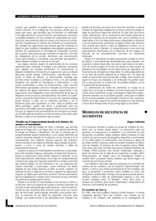 razones: por ejemplo, es posible que consideren que no es su
misión interferir en el trabajo de otra persona, puede que no
sepan qué hacer, que perciban que la situación es inalterable
(“son gajes del oficio”) o que teman las represalias por comunicar
un posible problema. En este sentido son importantes las creen-
cias y los conocimientos sobre las causas y los efectos y la atribu-
ción de competencias en materia de accidentes y su prevención.
Por ejemplo, los supervisores que piensan que los accidentes se
deben en gran medida a trabajadores descuidados y propensos a
sufrirlos no considerarán la necesidad de emprender acciones
por su parte, salvo quizá las que consisten en suprimir a ese tipo
de trabajadores de su sección. Asimismo, una comunicación
eficaz para movilizar y coordinar a las personas que pueden y
deben adoptar medidas es esencial en esta fase.
Las etapas restantes aluden al conocimiento de las acciones
oportunas para controlar el peligro y las destrezas necesarias
para adoptar las medidas pertinentes. El conocimiento se
adquiere mediante la formación y la experiencia, pero un diseño
adecuado puede ayudar enormemente, especificando clara-
mente el modo de obtener un determinado resultado que
permita evitar el peligro o protegerse frente a él; por ejemplo,
mediante una parada de emergencia o desconexión, o una
acción encaminada a evitar las consecuencias. Unos recursos
informativos apropiados, como los manuales de instrucciones o
los sistemas de apoyo informático pueden proporcionar a los
supervisores y los trabajadores unos conocimientos de los que no
disponen en el curso de su actividad diaria. Por último, la cualifi-
cación y la práctica determinan si la acción de respuesta exigida
puede llevarse a cabo con la suficiente precisión y en el
momento justo para garantizar su éxito. Aquí se plantea una
difícil paradoja: cuanto más alerta y preparadas estén las
personas y más fiables sean los equipos, menor será la frecuencia
con que se requieran los procedimientos de emergencia y mayor
será la dificultad de mantener el nivel de destreza necesario para
llevarlos a cabo en las situaciones que lo exijan.
Vínculos con el comportamiento basado en la destreza, las
normas y el conocimiento
El elemento final del modelo de Hale y Glendon, que permite
pasar de la Figura 56.7 a la Figura 56.5, es la adición del vínculo
al trabajo de Reason y Rasmussen. En éste se subraya que el
comportamiento puede manifestarse a tres niveles diferentes de
control consciente (basado en la destreza, en las normas y en el
conocimiento), que implican diversos aspectos del funciona-
miento humano y son objeto de distintos tipos y grados de pertur-
bación y error a causa de señales externas o fallos de
procesamiento internos.
Basado en la destreza. El nivel basado en la destreza es muy fiable,
pero está sometido a lapsus y descuidos en situaciones de pertur-
bación y cuando otra rutina similar requiere la atención. Es un
nivel especialmente relacionado con el tipo de comportamiento
rutinario que exige una respuesta automática a señales conocidas
que indican peligro, ya sea inminente o no. Las respuestas son
rutinas conocidas y practicadas, como mantener los dedos
alejados de una muela abrasiva al afilar un buril, conducir un
vehículo sin que se salga de la carretera o agachar la cabeza para
esquivar un objeto que vuela hacia nosotros. Son tan automáticas
que los trabajadores ni siquiera son conscientes de que controlan
activamente un peligro que les afecta.
Basado en las normas. El nivel basado en las normas se refiere a
la elección, entre un conjunto de rutinas o normas conocidas, de
una que resulta apropiada para cada situación, como la determi-
nación de qué secuencia debe iniciarse para cerrar un reactor
que, de otro modo, podría quedar sometido a una presión exce-
siva, la selección de las gafas de seguridad correctas para
trabajar con ácidos (frente a las adecuadas para trabajar con
polvo) o la decisión, por parte de un directivo, de llevar a cabo la
revisión de seguridad completa de un nuevo centro de trabajo en
lugar de una breve inspección informal. En este caso, los errores
suelen relacionarse con la insuficiencia del tiempo dedicado al
cotejo de la opción con la situación real, con la confianza en la
expectativa y no en la observación para comprender la situación
o con la equivocación consistente en dejarse influir por informa-
ción externa para llevar a cabo un diagnóstico erróneo. En el
modelo de Hale y Glendon, el comportamiento a este nivel está
especialmente relacionado con la detección de los riesgos y la
elección de los procedimientos correctos en situaciones
habituales.
Basado en el conocimiento. Se aplica únicamente cuando se carece
de planes o procedimientos preestablecidos para abordar una
situación en pleno desarrollo. Así ocurre sobre todo en la detec-
ción de nuevos riesgos en la fase de diseño, la observación de
problemas no anticipados en las inspecciones de seguridad o el
tratamiento de emergencias imprevistas. Se utiliza especialmente
en las fases de la parte superior de la Figura 56.5. Se trata del
modo de operación menos predecible y fiable, pero también de
aquél en el que una máquina o un ordenador no pueden susti-
tuir a una persona en la detección de posibles peligros y en la
recuperación de desviaciones.
La combinación de todos los elementos se recoge en la
Figura 56.5, en la que se establece un marco tanto para la clasifi-
cación de los momentos en que se produjeron fallos del compor-
tamiento humano en un accidente pasado, como para el análisis
de las acciones posibles encaminadas a favorecer este comporta-
miento en lo que respecta al control del peligro en una situación
o tarea determinada antes de que tenga lugar un accidente.
•MODELOS DE SECUENCIA DE
ACCIDENTES
MODELOS DE SECUENCIA DE ACCIDENTES
Ragnar Andersson
En el presente artículo se analiza un grupo de modelos de acci-
dente con un mismo diseño básico. La interacción entre las
personas, la maquinaria y el ambiente, y la conversión de esta
interacción en posibles riesgos, peligros, daños y lesiones se trata
a partir de una secuencia de preguntas dispuestas y enumeradas
en un orden lógico. A continuación, esta secuencia se aplica de
un modo similar a diversos niveles de análisis mediante la utiliza-
ción de modelos. El primero de éstos lo planteó Surry (1969).
Unos años más tarde, el Fondo Sueco para el Medio Ambiente de
Trabajo (1983) presentó una versión modificada, conocida a
partir de entonces por la sigla de este organismo en inglés, WEF.
Posteriormente, un equipo sueco de investigación evaluó el
modelo WEF y propuso nuevos cambios, que dieron lugar a la
creación de una tercera versión.
Los modelos se describen aquí por separado y se comentan las
razones de los cambios y de la evolución experimentada. Por
último, se ofrece una síntesis provisional de los tres modelos. Así
pues, se presentan y examinan cuatro modelos en total, con
semejanzas considerables. Aunque esta propuesta pueda parecer
confusa, refleja la falta de unanimidad respecto a una sola
versión aceptada como “El Modelo”. Entre otras cosas, se
produce un conflicto obvio entre simplicidad e integridad en lo
referente a los modelos de accidentes.
El modelo de Surry
En 1969, Jean Surry publicó Industrial Accident Research—A Human
Engineering Appraisal, obra que contiene una revisión de los
modelos y los enfoques más aplicados en la investigación de
56.18 MODELOS DE SECUENCIA DE ACCIDENTES ENCICLOPEDIA DE SALUD Y SEGURIDAD EN EL TRABAJO
ACCIDENTES Y GESTION DE LA SEGURIDAD
 