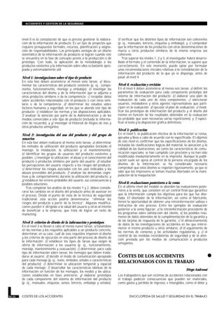 nivel 0 es la constatación de que es preciso gestionar la elabora-
ción de la información de producto. Es un tipo de proyectos que
requiere presupuestos formales, recursos, planificación y asigna-
ción de responsabilidades. Las principales ventajas de un diseño
sistemático de la información de producto se logran cuando éste
se encuentra en la fase de concepto previo a la producción o de
prototipo. Con todo, la aplicación de la metodología a los
productos existentes y la información sobre ellos es bastante apro-
piada y extremadamente útil.
Nivel 1: investigaciones sobre el tipo de producto
En esta fase deben acometerse al menos siete tareas: a) docu-
mentar las características del producto existente (p. ej., compo-
nentes, funcionamiento, montaje y embalaje); b) investigar las
características del diseño y de la información que se adjunta a
otros productos similares o de la competencia; c) recopilar datos
sobre accidentes relacionados con el producto o con otros simi-
lares o de la competencia; d) determinar los estudios sobre
factores humanos y seguridad, en los que se aborda este tipo de
producto; e) establecer las normas y las disposiciones aplicables;
f) analizar la atención por parte de la Administración y de los
medios comerciales a este tipo de producto (incluida la informa-
ción de recuerdo), y g) investigar el historial de litigios de éste y
otros productos semejantes.
Nivel 2: investigación del uso del producto y del grupo de
usuarios
En esta fase deben realizarse al menos siete tareas: a) determinar
los métodos de utilización del producto apropiados (incluido el
montaje, la instalación, la utilización y el mantenimiento);
b) identificar los grupos de usuarios del producto existentes y
posibles; c) investigar la utilización, el abuso y el conocimiento del
producto o productos similares por parte del usuario; d) estudiar
las percepciones del usuario respecto a los riesgos del producto;
e) determinar los riesgos asociados con los usos indicados y los
abusos previsibles del producto; f) analizar las demandas cogni-
tivas y de comportamiento durante la utilización del producto, y
g) establecer los errores probables del usuario, sus consecuencias y
posibles soluciones.
Tras completar los análisis de los niveles 1 y 2, deben conside-
rarse los cambios en el diseño del producto antes de avanzar en
el proceso. Desde el punto de vista de la técnica de seguridad
tradicional, esta acción podría denominarse: “eliminar los
riesgos del producto a partir de la técnica”. Algunas modifica-
ciones pueden ir dirigidas a la salud del usuario y otras al intento
de beneficiar a la empresa, que trata de lograr un éxito de
marketing.
Nivel 3: criterios de diseño de la información y prototipos
En el nivel 3 se llevan a cabo al menos nueve tareas: a) basándose
en las normas y los requisitos aplicables a un producto concreto,
determinar, en su caso, cuál de esos requisitos imponen el diseño
y los criterios de ejecución en esta parte del proceso de diseño de
la información; b) establecer los tipos de tareas que exigen la
oferta de información a los usuarios (p. ej., funcionamiento,
montaje, mantenimiento y evacuación); c) determinar, para cada
tipo de información sobre tareas, los mensajes que deben trasla-
darse al usuario; d) decidir el modo de comunicación apropiado
para cada mensaje (p. ej., texto, símbolos, señales o características
del producto); e) determinar la ubicación temporal y espacial
de cada mensaje; f) desarrollar las características idóneas de la
información en función de los mensajes, los modos y las ubica-
ciones establecidas en fases anteriores; g) elaborar prototipos
de cada componente del sistema de información del producto
(p. ej., manuales, etiquetas, avisos, letreros, embalaje y señales);
h) verificar que los distintos tipos de información son coherentes
(p. ej., manuales, letreros, etiquetas y embalaje), y i) comprobar
que la información de los productos con otras denominaciones de
marca u otros productos similares de la misma empresa sea
coherente.
Tras superar los niveles 1, 2 y 3, el investigador habrá desarro-
llado el formato y el contenido de la información, se supone que
correctamente. En este momento, puede optar por formular
unas recomendaciones iniciales relativas a la remodelación de la
información del producto de la que ya se disponga, antes de
pasar al nivel 4.
Nivel 4: evaluación y revisión
En el nivel 4 deben acometerse al menos seis tareas: a) definir los
parámetros de evaluación para cada componente prototipo del
sistema de información del producto; b) elaborar una plan de
evaluación de cada uno de estos componentes; c) seleccionar
usuarios, instaladores y otros agentes representativos que parti-
cipen en la evaluación; d) ejecutar el plan de evaluación; e) modi-
ficar los prototipos de información del producto y el diseño del
mismo en función de los resultados obtenidos en la evaluación
(es probable que sean necesarias varias repeticiones), y f) especi-
ficar el texto y la disposición gráfica definitivos.
Nivel 5: publicación
En el nivel 5, la publicación efectiva de la información se revisa,
aprueba y lleva a cabo de acuerdo con lo especificado. El objetivo
de este nivel es confirmar que las especificaciones de los diseños,
incluidas las clasificaciones lógicas del material, la ubicación y la
calidad de las ilustraciones, así como las características de comu-
nicación especiales, se han cumplido con precisión y no han sido
modificadas involuntariamente en la imprenta. Aunque la publi-
cación suele ser ajena al control de la persona encargada de los
diseños de la información, se ha considerado necesario
comprobar que éstos diseños se respetan rigurosamente, ya que se
sabe que los impresores se toman muchas libertades en la mani-
pulación de la maquetación.
Nivel 6: evaluaciones posteriores a la venta
En el último nivel del modelo se abordan las evaluaciones poste-
riores a la venta, que consisten en un control final que garantice
que la información cumple los objetivos para los que fue dise-
ñada. El diseñador de la información, así como el fabricante,
tienen la oportunidad de obtener una retroinformación valiosa e
instructiva de este proceso. Entre los ejemplos de evaluación
posterior a la venta figuran: a) la retroinformación procedente de
los programas sobre satisfacción del cliente, b) los posibles resú-
menes de datos obtenidos de la cumplimentación de la garantía y
de las tarjetas de respuesta de la garantía, c) el almacenamiento
de datos de las investigaciones de accidentes en las que intervi-
nieron el mismo producto u otros similares, d) el seguimiento de
las normas de consenso y las actividades regulatorias, y e) el
control de las medidas recordatorias de seguridad y de la aten-
ción prestada por los medios de comunicación a productos
semejantes.
•COSTES DE LOS ACCIDENTES
RELACIONADOS CON EL TRABAJO
COSTES DE LOS ACCIDENTES
Diego Andreoni
Los trabajadores que son víctimas de accidentes relacionados con
el trabajo padecen consecuencias que pueden ser materiales,
como gastos y pérdida de ingresos, e intangibles, como el dolor y
56.42 COSTES DE LOS ACCIDENTES ENCICLOPEDIA DE SALUD Y SEGURIDAD EN EL TRABAJO
ACCIDENTES Y GESTION DE LA SEGURIDAD
 