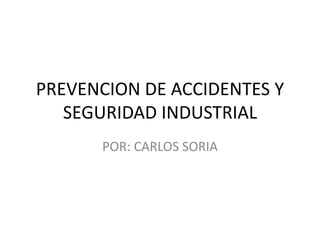 PREVENCION DE ACCIDENTES Y
SEGURIDAD INDUSTRIAL
POR: CARLOS SORIA

 