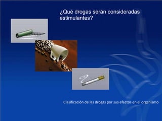 ¿Qué drogas serán
estimulantes?
consideradas
Clasificación de las drogas por sus efectos en el organismo
 