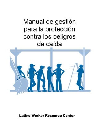 Manual de gestión
para la protección
contra los peligros
de caída
Latino Worker Resource Center
 