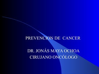PREVENCION DE CANCER
DR. JONÁS MAYA OCHOA
CIRUJANO ONCÓLOGO
 