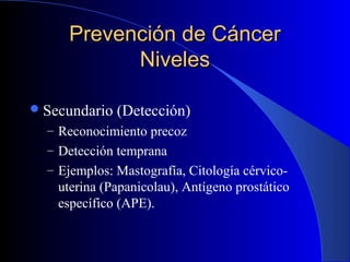 Prevención de CáncerPrevención de Cáncer
NivelesNiveles
Secundario (Detección)
– Reconocimiento precoz
– Detección tempra...