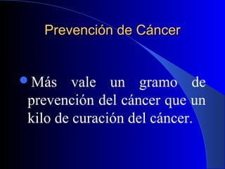 Prevención de CáncerPrevención de Cáncer
Más vale un gramo de
prevención del cáncer que un
kilo de curación del cáncer.
 