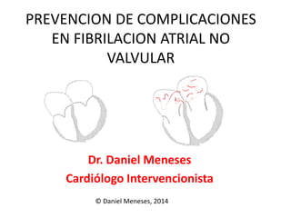 PREVENCION DE COMPLICACIONES 
EN FIBRILACION ATRIAL NO 
VALVULAR 
Dr. Daniel Meneses 
Cardiólogo Intervencionista 
© Daniel Meneses, 2014 
 