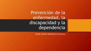 Prevención de la
enfermedad, la
discapacidad y la
dependencia
Candy Zulema Ballesteros Guerrero
 